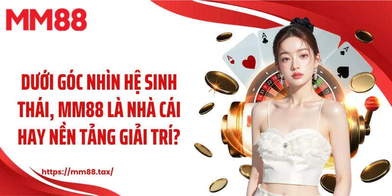 Dưới góc nhìn hệ sinh thái, MM88 là nhà cái hay nền tảng giải trí?
